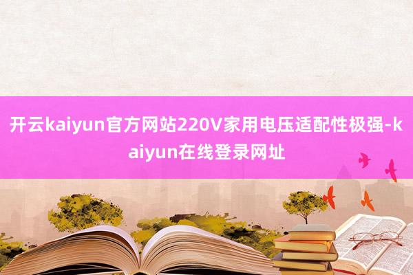 开云kaiyun官方网站220V家用电压适配性极强-kaiyun在线登录网址