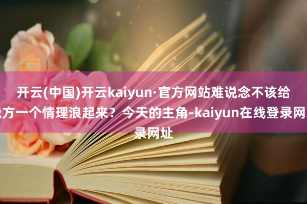 开云(中国)开云kaiyun·官方网站难说念不该给我方一个情理浪起来?今天的主角-kaiyun在线登录网址