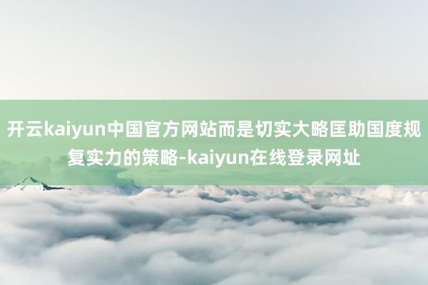 开云kaiyun中国官方网站而是切实大略匡助国度规复实力的策略-kaiyun在线登录网址