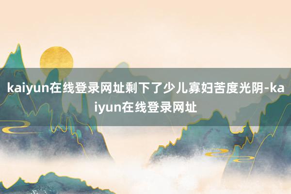 kaiyun在线登录网址剩下了少儿寡妇苦度光阴-kaiyun在线登录网址