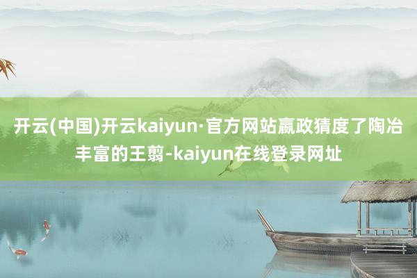 开云(中国)开云kaiyun·官方网站嬴政猜度了陶冶丰富的王翦-kaiyun在线登录网址