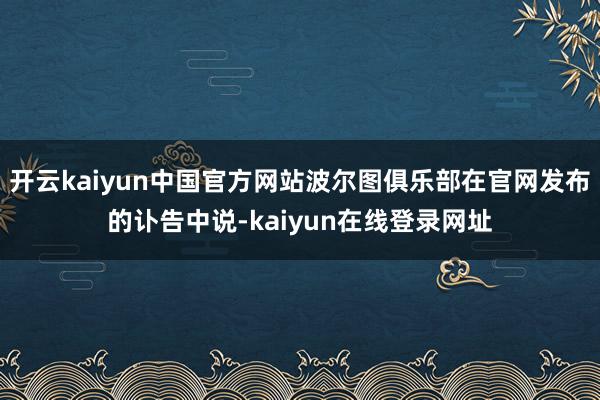 开云kaiyun中国官方网站波尔图俱乐部在官网发布的讣告中说-kaiyun在线登录网址