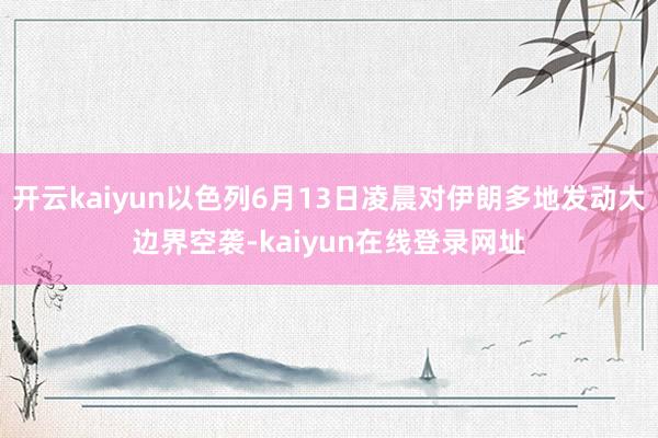 开云kaiyun以色列6月13日凌晨对伊朗多地发动大边界空袭-kaiyun在线登录网址