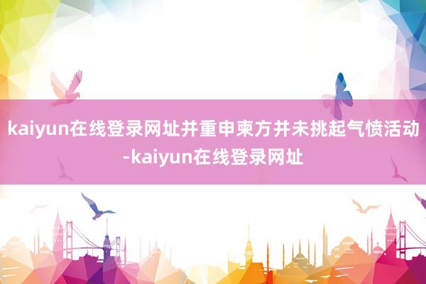 kaiyun在线登录网址并重申柬方并未挑起气愤活动-kaiyun在线登录网址