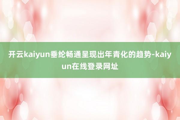 开云kaiyun垂纶畅通呈现出年青化的趋势-kaiyun在线登录网址