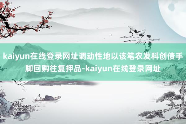 kaiyun在线登录网址调动性地以该笔农发科创债手脚回购往复押品-kaiyun在线登录网址