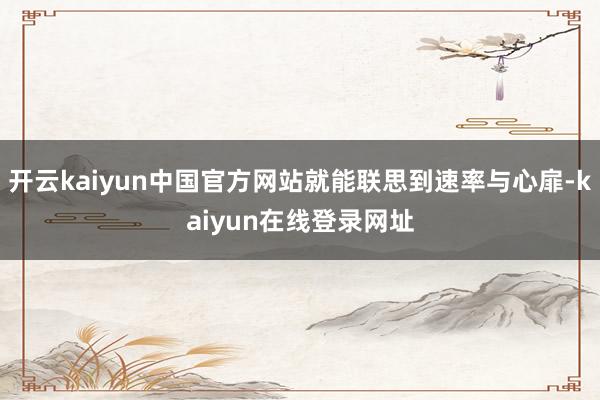 开云kaiyun中国官方网站就能联思到速率与心扉-kaiyun在线登录网址