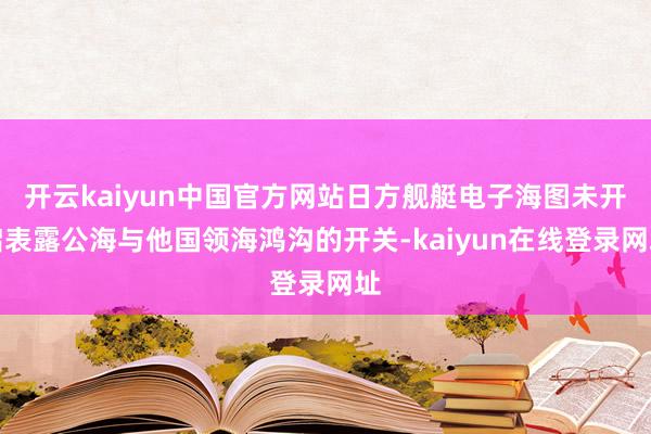 开云kaiyun中国官方网站日方舰艇电子海图未开启表露公海与他国领海鸿沟的开关-kaiyun在线登录网址