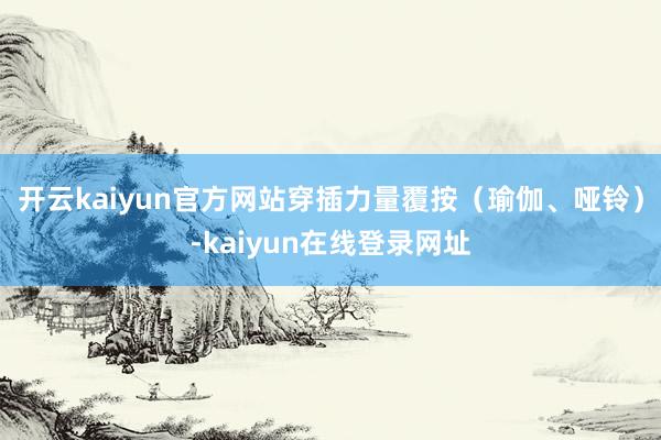 开云kaiyun官方网站穿插力量覆按（瑜伽、哑铃）-kaiyun在线登录网址