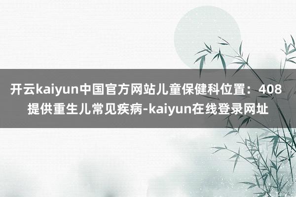 开云kaiyun中国官方网站儿童保健科位置：408 提供重生儿常见疾病-kaiyun在线登录网址
