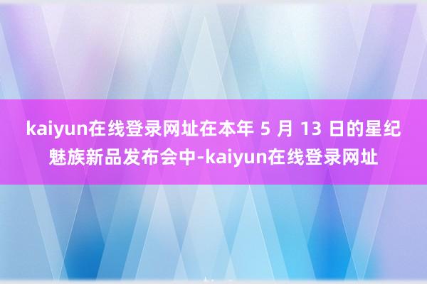 kaiyun在线登录网址在本年 5 月 13 日的星纪魅族新品发布会中-kaiyun在线登录网址