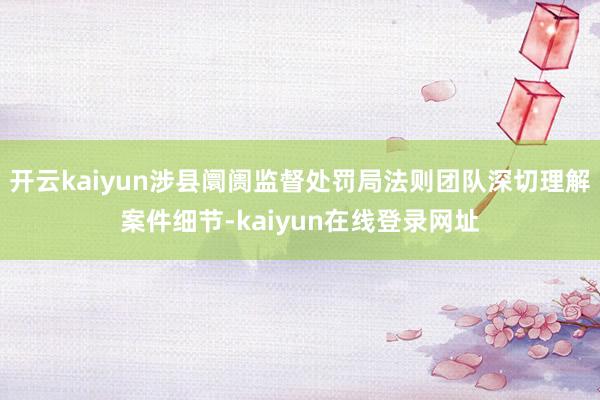开云kaiyun涉县阛阓监督处罚局法则团队深切理解案件细节-kaiyun在线登录网址