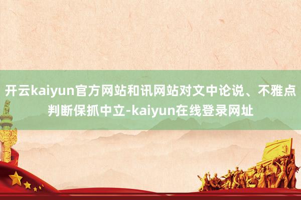 开云kaiyun官方网站和讯网站对文中论说、不雅点判断保抓中立-kaiyun在线登录网址